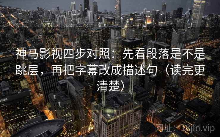 神马影视四步对照：先看段落是不是跳层，再把字幕改成描述句（读完更清楚）