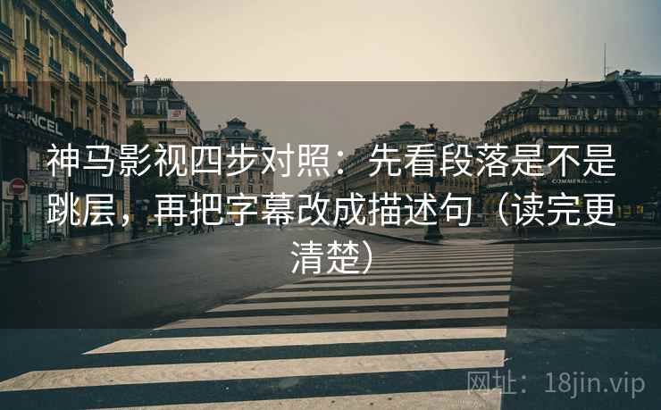 神马影视四步对照：先看段落是不是跳层，再把字幕改成描述句（读完更清楚）