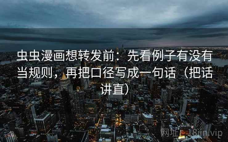 虫虫漫画想转发前：先看例子有没有当规则，再把口径写成一句话（把话讲直）