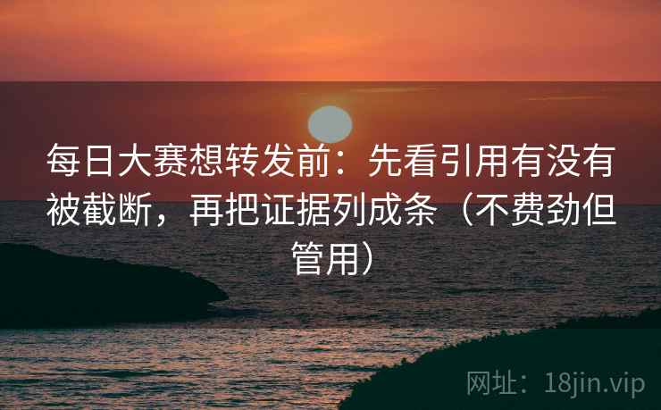 每日大赛想转发前：先看引用有没有被截断，再把证据列成条（不费劲但管用）