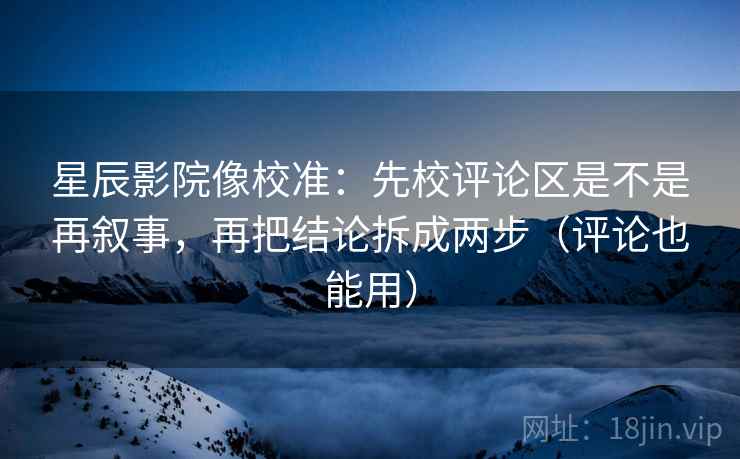 星辰影院像校准：先校评论区是不是再叙事，再把结论拆成两步（评论也能用）