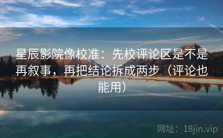 星辰影院像校准：先校评论区是不是再叙事，再把结论拆成两步（评论也能用）