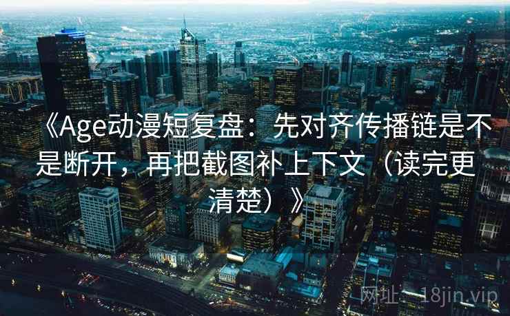 《Age动漫短复盘：先对齐传播链是不是断开，再把截图补上下文（读完更清楚）》