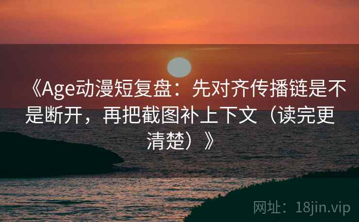 《Age动漫短复盘：先对齐传播链是不是断开，再把截图补上下文（读完更清楚）》