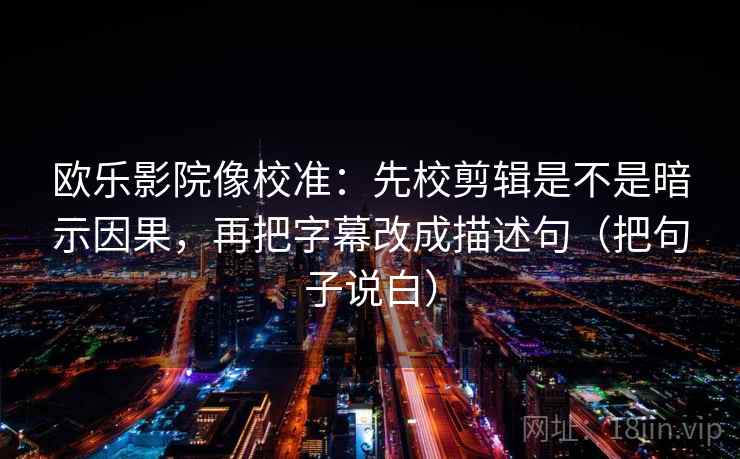 欧乐影院像校准:先校剪辑是不是暗示因果,再把字幕改成描述句(把句子说白) 欧乐影院像校准:先校剪辑是不是暗示因果,再把字幕改成描述句(把句子说白)