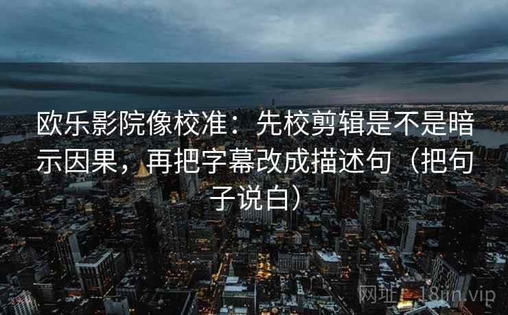 欧乐影院像校准:先校剪辑是不是暗示因果,再把字幕改成描述句(把句子说白) 欧乐影院像校准:先校剪辑是不是暗示因果,再把字幕改成描述句(把句子说白)