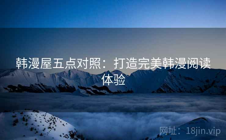 韩漫屋五点对照:打造完美韩漫阅读体验 韩漫屋五点对照:打造完美韩漫阅读体验