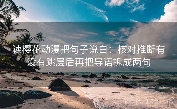 读樱花动漫把句子说白：核对推断有没有跳层后再把导语拆成两句