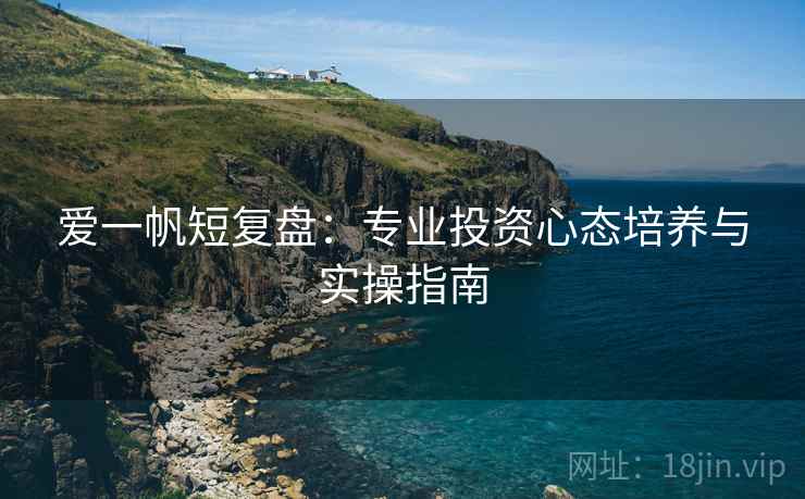 爱一帆短复盘:专业投资心态培养与实操指南 爱一帆短复盘:专业投资心态培养与实操指南
