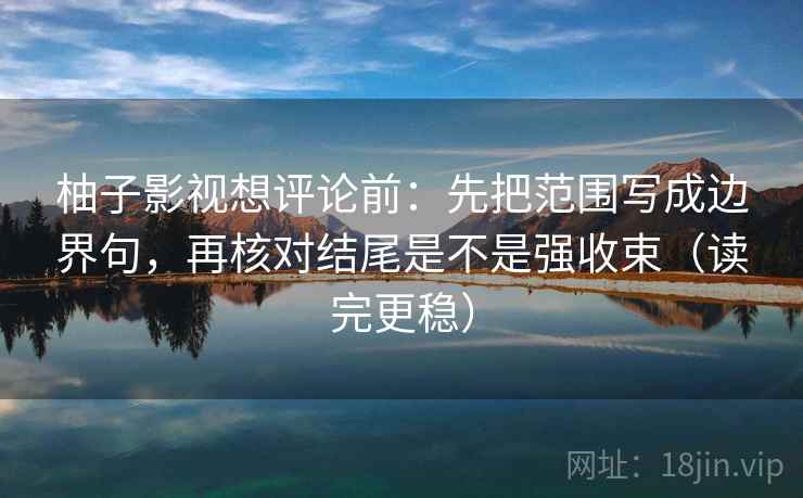 柚子影视想评论前：先把范围写成边界句，再核对结尾是不是强收束（读完更稳）