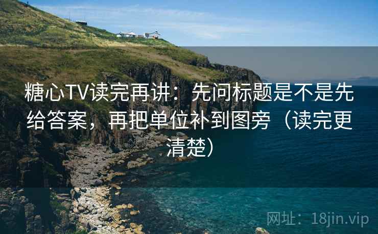 糖心TV读完再讲:先问标题是不是先给答案,再把单位补到图旁(读完更清楚) 糖心TV读完再讲:先问标题是不是先给答案,再把单位补到图旁(读完更清楚)
