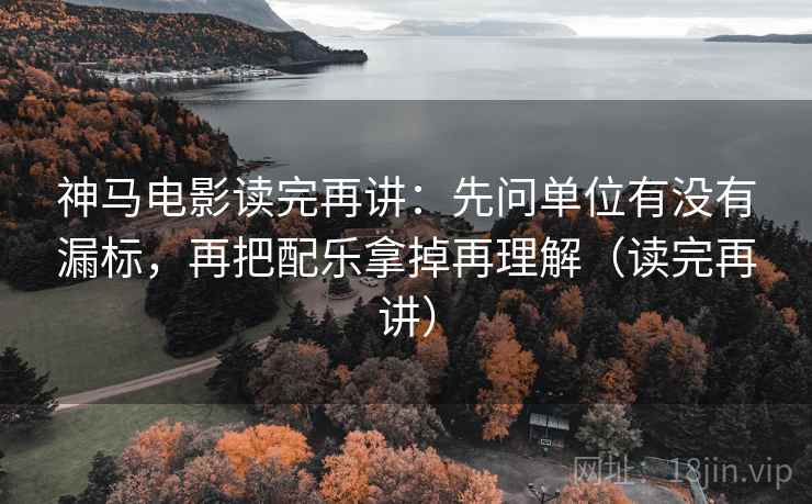 神马电影读完再讲:先问单位有没有漏标,再把配乐拿掉再理解(读完再讲) 神马电影读完再讲:先问单位有没有漏标,再把配乐拿掉再理解(读完再讲)
