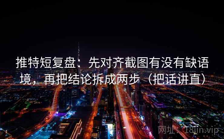 推特短复盘：先对齐截图有没有缺语境，再把结论拆成两步（把话讲直）
