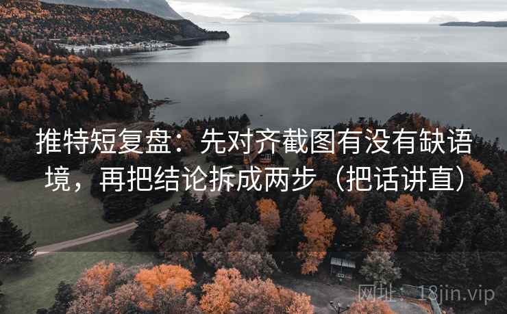 推特短复盘：先对齐截图有没有缺语境，再把结论拆成两步（把话讲直）