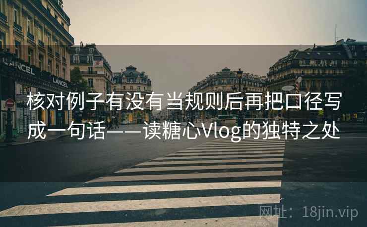 核对例子有没有当规则后再把口径写成一句话——读糖心Vlog的独特之处