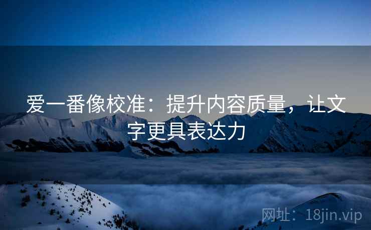 爱一番像校准:提升内容质量,让文字更具表达力 爱一番像校准:提升内容质量,让文字更具表达力