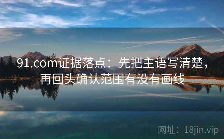 91.com证据落点：先把主语写清楚，再回头确认范围有没有画线