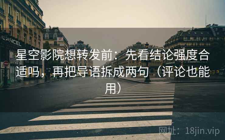 星空影院想转发前：先看结论强度合适吗，再把导语拆成两句（评论也能用）