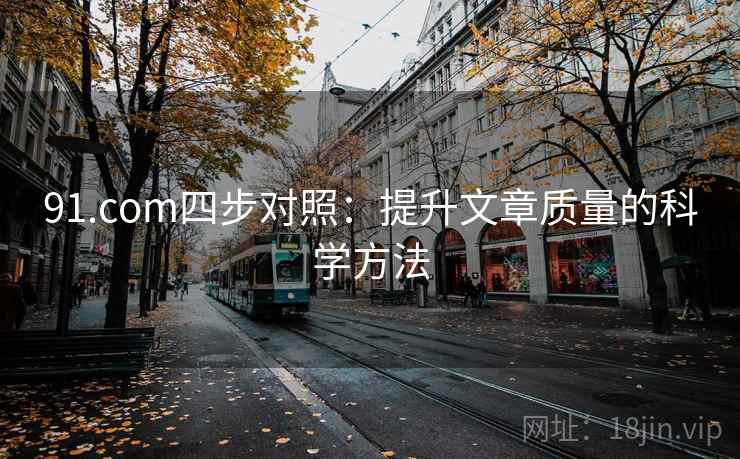 91.com四步对照:提升文章质量的科学方法 91.com四步对照:提升文章质量的科学方法