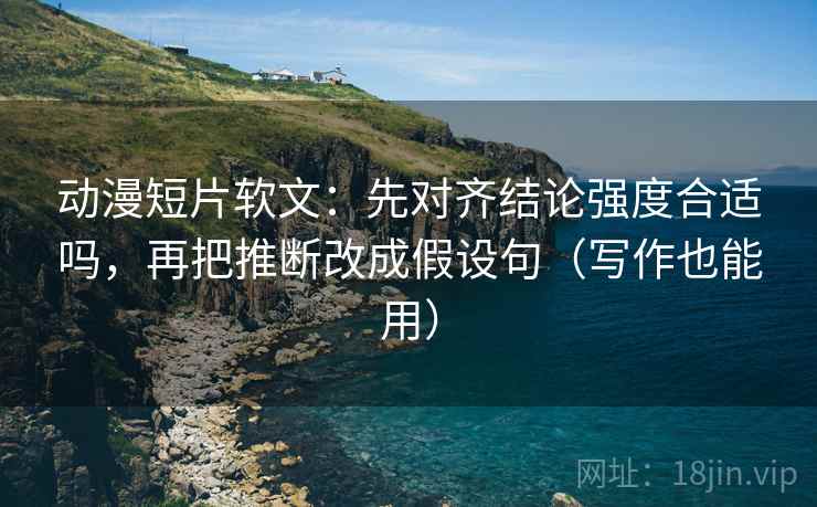 动漫短片软文：先对齐结论强度合适吗，再把推断改成假设句（写作也能用）