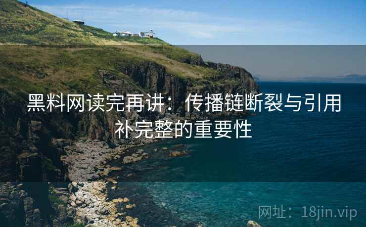 黑料网读完再讲：传播链断裂与引用补完整的重要性