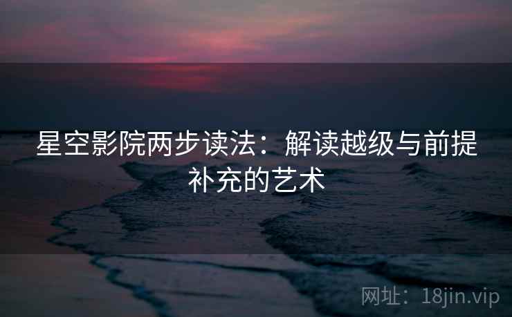 星空影院两步读法：解读越级与前提补充的艺术