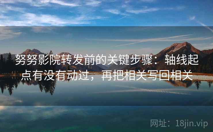 努努影院转发前的关键步骤：轴线起点有没有动过，再把相关写回相关