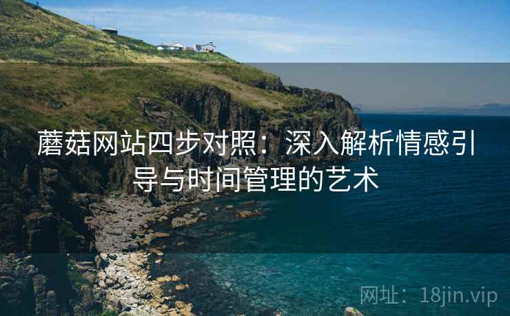 蘑菇网站四步对照：深入解析情感引导与时间管理的艺术