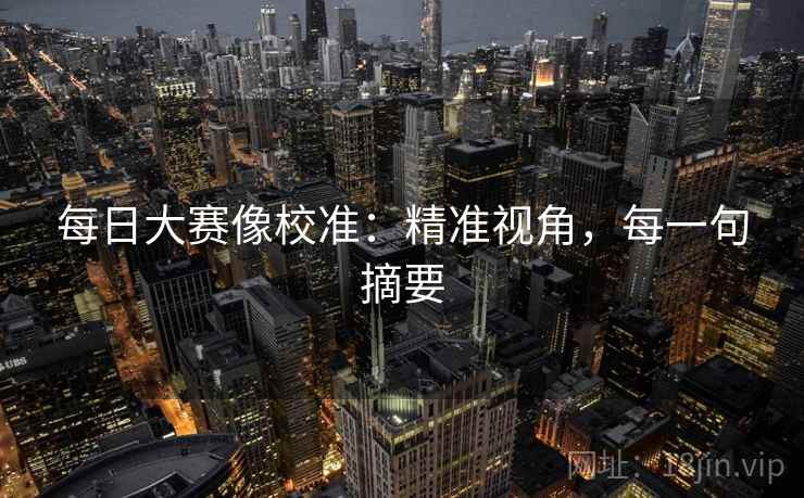 每日大赛像校准：精准视角，每一句摘要