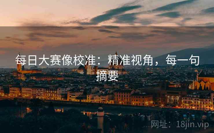 每日大赛像校准：精准视角，每一句摘要