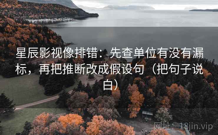 星辰影视像排错:先查单位有没有漏标,再把推断改成假设句(把句子说白) 星辰影视像排错:先查单位有没有漏标,再把推断改成假设句(把句子说白)
