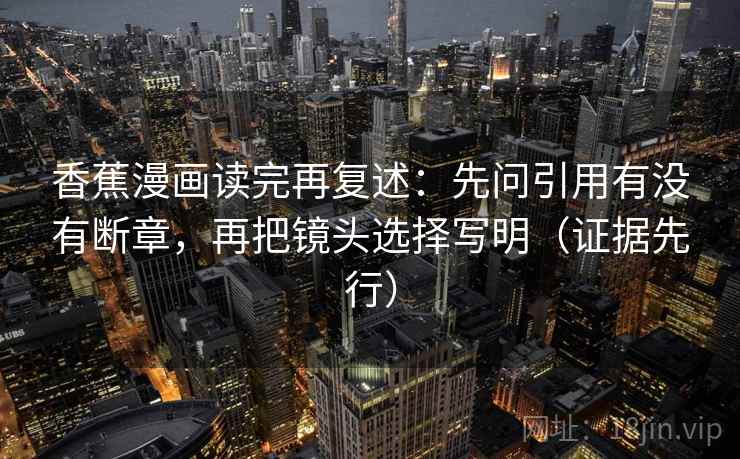 香蕉漫画读完再复述：先问引用有没有断章，再把镜头选择写明（证据先行）