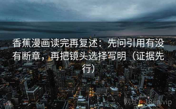 香蕉漫画读完再复述：先问引用有没有断章，再把镜头选择写明（证据先行）