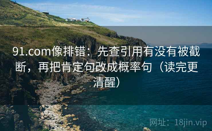 91.com像排错：先查引用有没有被截断，再把肯定句改成概率句（读完更清醒）