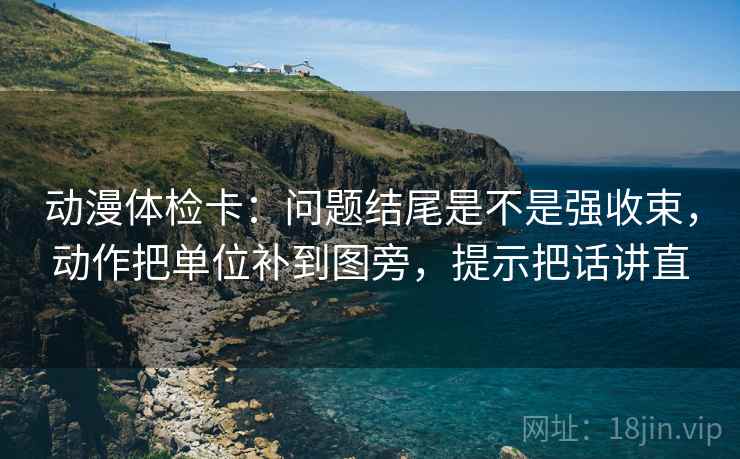 动漫体检卡:问题结尾是不是强收束,动作把单位补到图旁,提示把话讲直 动漫体检卡:问题结尾是不是强收束,动作把单位补到图旁,提示把话讲直