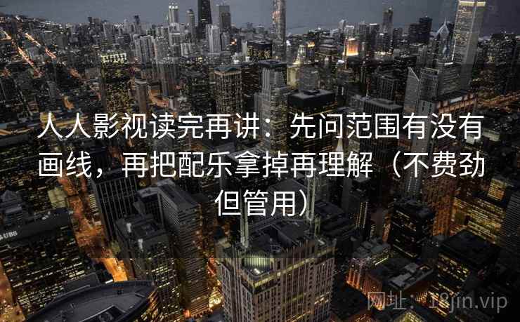 人人影视读完再讲：先问范围有没有画线，再把配乐拿掉再理解（不费劲但管用）