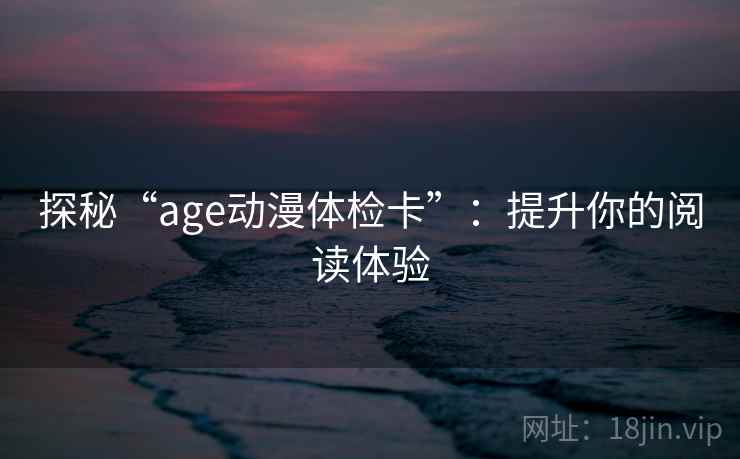 探秘“age动漫体检卡”：提升你的阅读体验