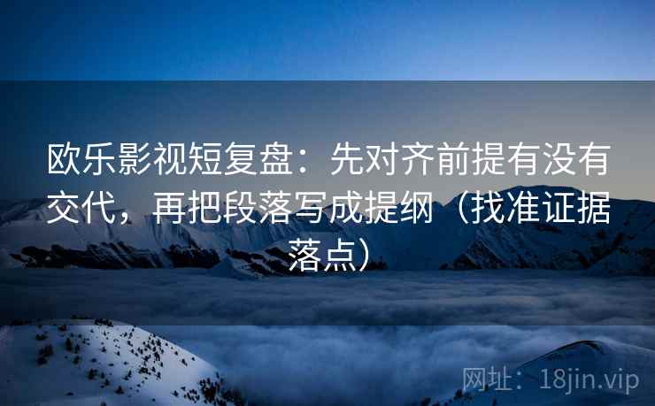 欧乐影视短复盘:先对齐前提有没有交代,再把段落写成提纲(找准证据落点) 欧乐影视短复盘:先对齐前提有没有交代,再把段落写成提纲(找准证据落点)