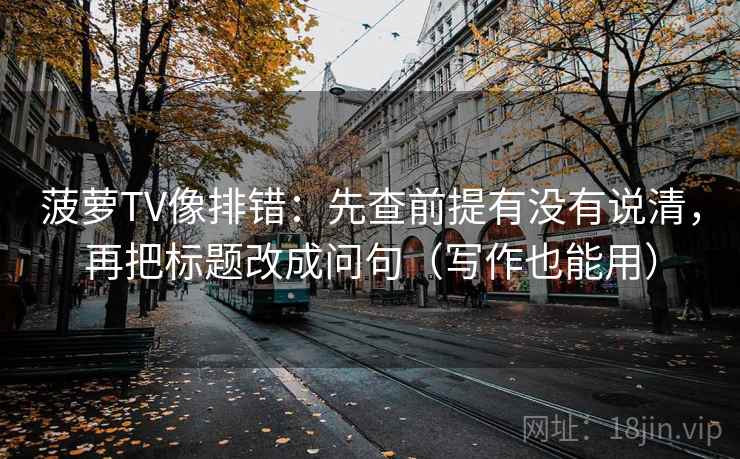 菠萝TV像排错：先查前提有没有说清，再把标题改成问句（写作也能用）