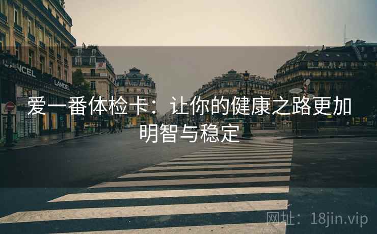 爱一番体检卡:让你的健康之路更加明智与稳定 爱一番体检卡:让你的健康之路更加明智与稳定