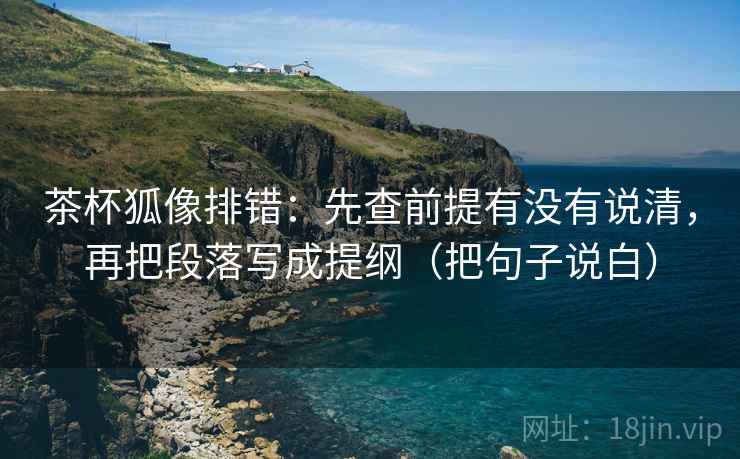 茶杯狐像排错:先查前提有没有说清,再把段落写成提纲(把句子说白) 茶杯狐像排错:先查前提有没有说清,再把段落写成提纲(把句子说白)