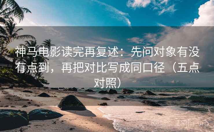 神马电影读完再复述:先问对象有没有点到,再把对比写成同口径(五点对照) 神马电影读完再复述:先问对象有没有点到,再把对比写成同口径(五点对照)