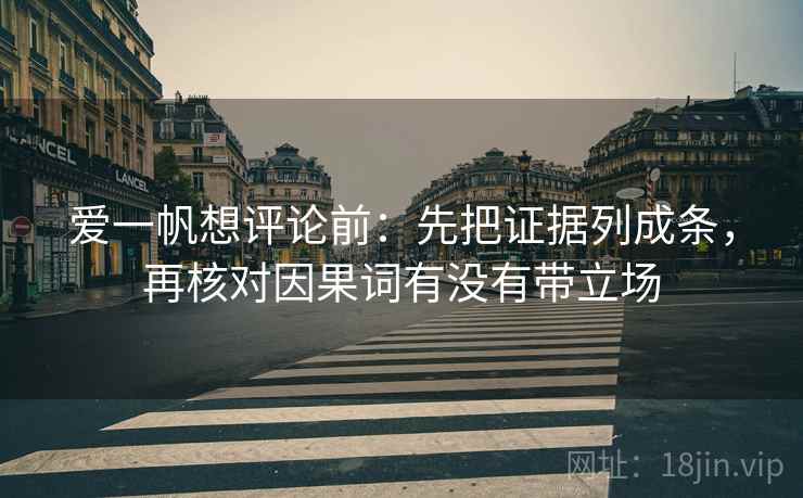 爱一帆想评论前:先把证据列成条,再核对因果词有没有带立场 爱一帆想评论前:先把证据列成条,再核对因果词有没有带立场