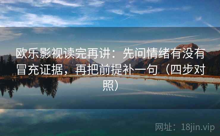 欧乐影视读完再讲:先问情绪有没有冒充证据,再把前提补一句(四步对照) 欧乐影视读完再讲:先问情绪有没有冒充证据,再把前提补一句(四步对照)