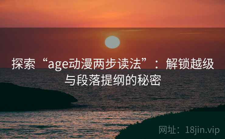 探索“age动漫两步读法”：解锁越级与段落提纲的秘密