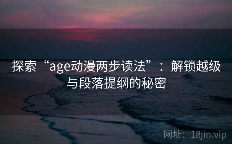 探索“age动漫两步读法”：解锁越级与段落提纲的秘密