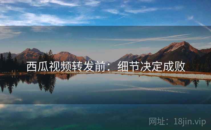 西瓜视频转发前：细节决定成败
