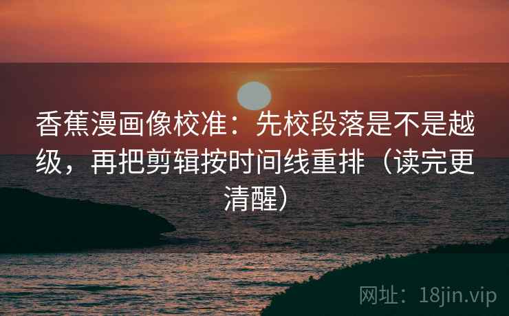 香蕉漫画像校准：先校段落是不是越级，再把剪辑按时间线重排（读完更清醒）