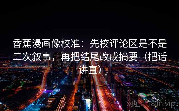 香蕉漫画像校准：先校评论区是不是二次叙事，再把结尾改成摘要（把话讲直）