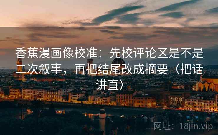 香蕉漫画像校准：先校评论区是不是二次叙事，再把结尾改成摘要（把话讲直）